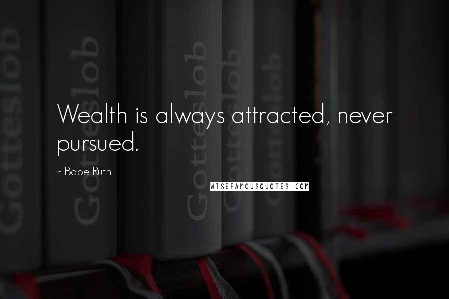 Babe Ruth Quotes: Wealth is always attracted, never pursued.