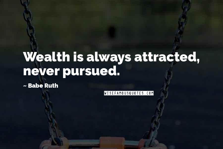 Babe Ruth Quotes: Wealth is always attracted, never pursued.