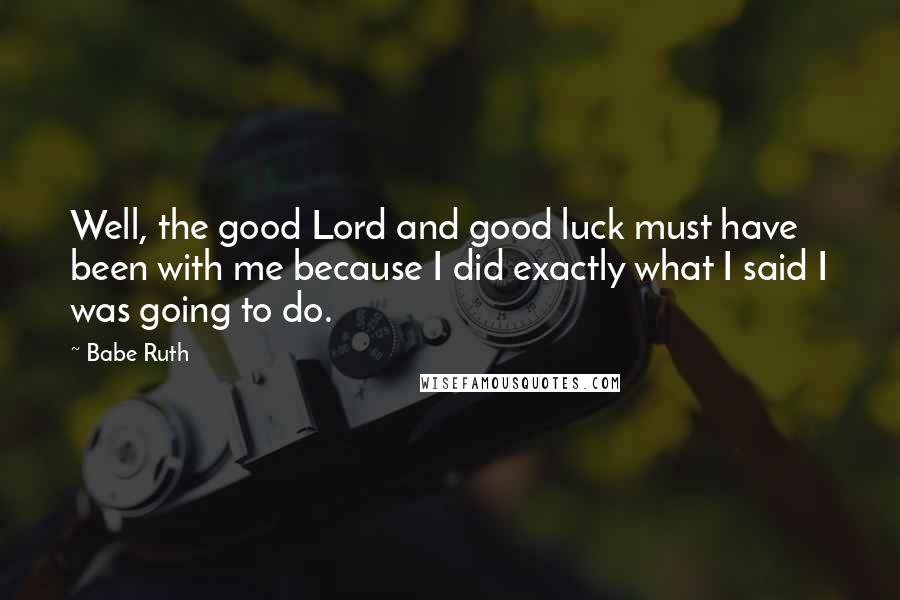 Babe Ruth Quotes: Well, the good Lord and good luck must have been with me because I did exactly what I said I was going to do.