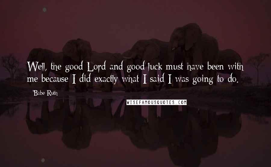 Babe Ruth Quotes: Well, the good Lord and good luck must have been with me because I did exactly what I said I was going to do.