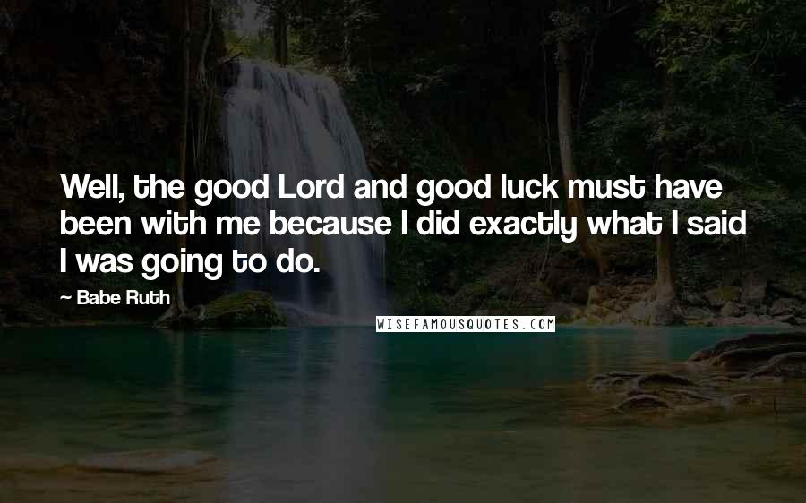 Babe Ruth Quotes: Well, the good Lord and good luck must have been with me because I did exactly what I said I was going to do.
