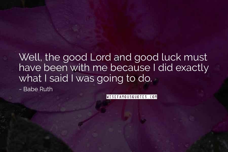 Babe Ruth Quotes: Well, the good Lord and good luck must have been with me because I did exactly what I said I was going to do.