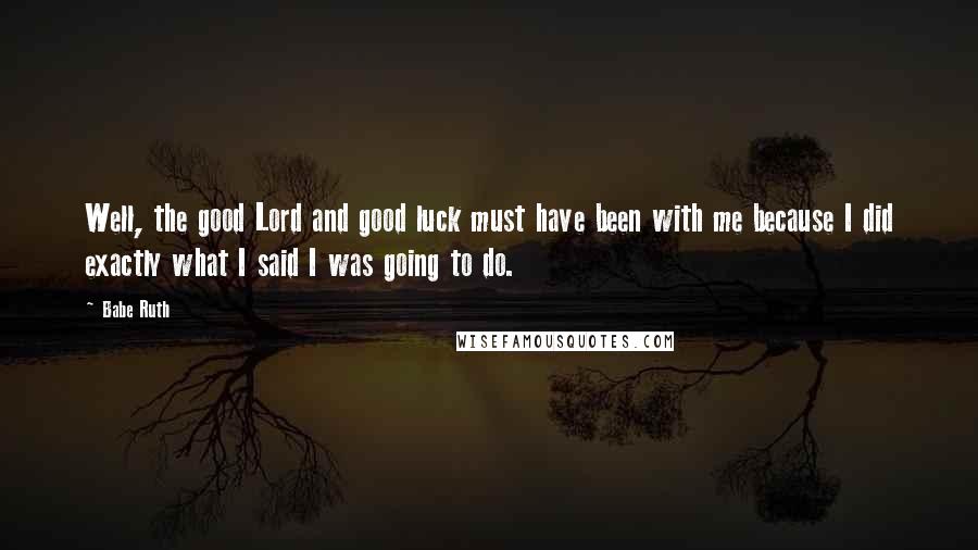 Babe Ruth Quotes: Well, the good Lord and good luck must have been with me because I did exactly what I said I was going to do.