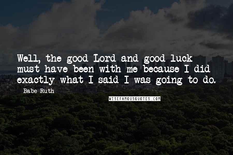 Babe Ruth Quotes: Well, the good Lord and good luck must have been with me because I did exactly what I said I was going to do.