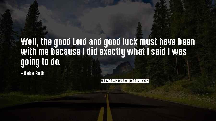 Babe Ruth Quotes: Well, the good Lord and good luck must have been with me because I did exactly what I said I was going to do.