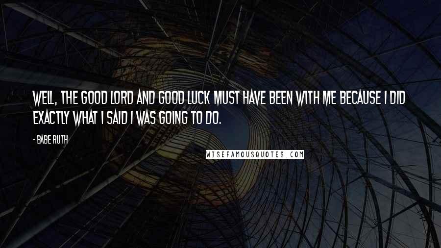 Babe Ruth Quotes: Well, the good Lord and good luck must have been with me because I did exactly what I said I was going to do.