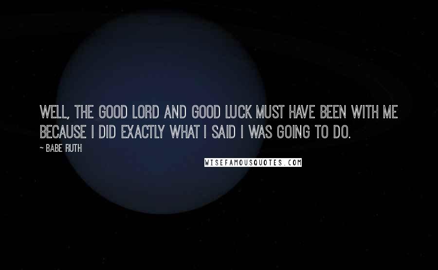 Babe Ruth Quotes: Well, the good Lord and good luck must have been with me because I did exactly what I said I was going to do.