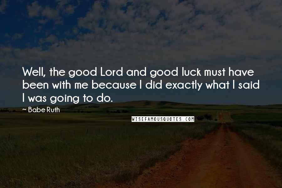 Babe Ruth Quotes: Well, the good Lord and good luck must have been with me because I did exactly what I said I was going to do.