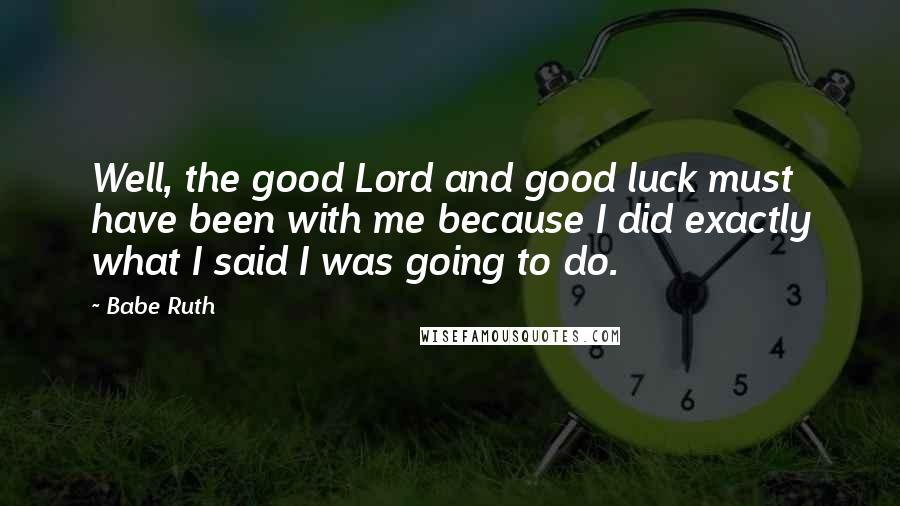 Babe Ruth Quotes: Well, the good Lord and good luck must have been with me because I did exactly what I said I was going to do.