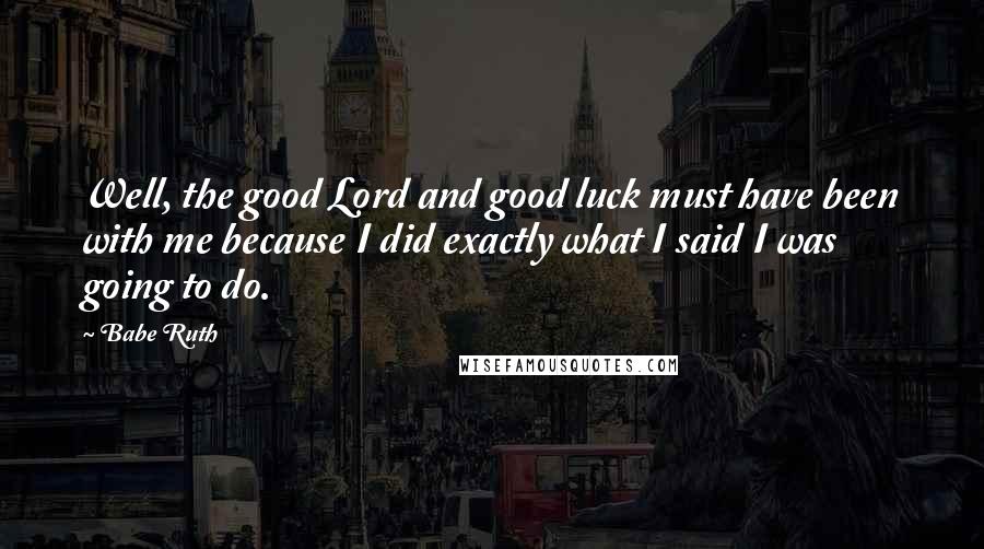 Babe Ruth Quotes: Well, the good Lord and good luck must have been with me because I did exactly what I said I was going to do.