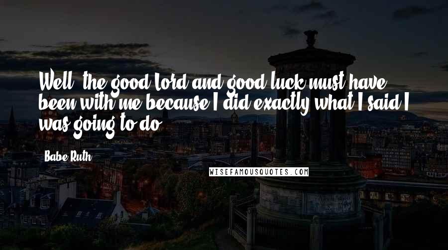 Babe Ruth Quotes: Well, the good Lord and good luck must have been with me because I did exactly what I said I was going to do.