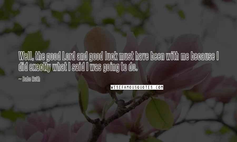 Babe Ruth Quotes: Well, the good Lord and good luck must have been with me because I did exactly what I said I was going to do.