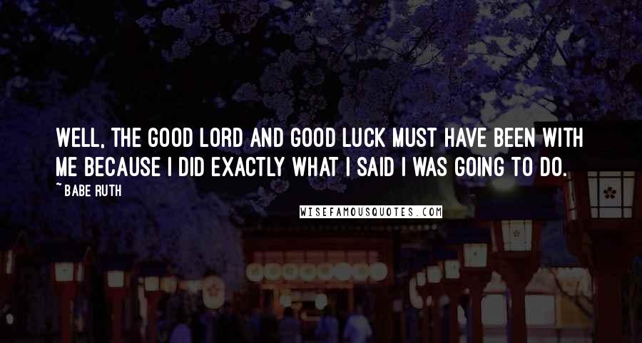 Babe Ruth Quotes: Well, the good Lord and good luck must have been with me because I did exactly what I said I was going to do.