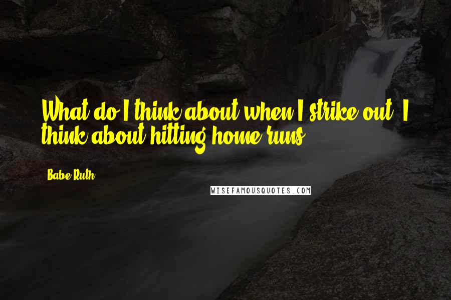 Babe Ruth Quotes: What do I think about when I strike out? I think about hitting home runs.