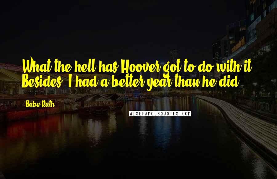 Babe Ruth Quotes: What the hell has Hoover got to do with it? Besides, I had a better year than he did.