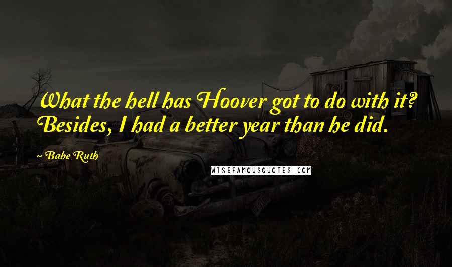Babe Ruth Quotes: What the hell has Hoover got to do with it? Besides, I had a better year than he did.