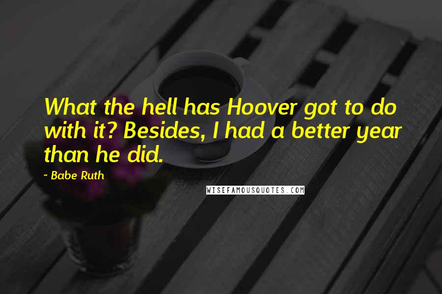 Babe Ruth Quotes: What the hell has Hoover got to do with it? Besides, I had a better year than he did.