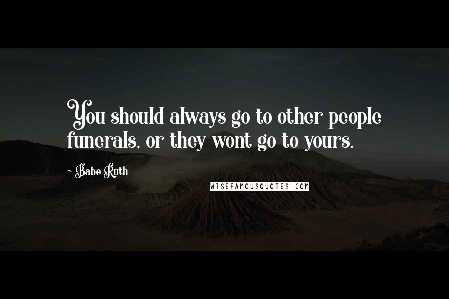 Babe Ruth Quotes: You should always go to other people funerals, or they wont go to yours.