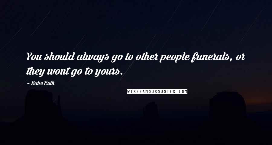 Babe Ruth Quotes: You should always go to other people funerals, or they wont go to yours.