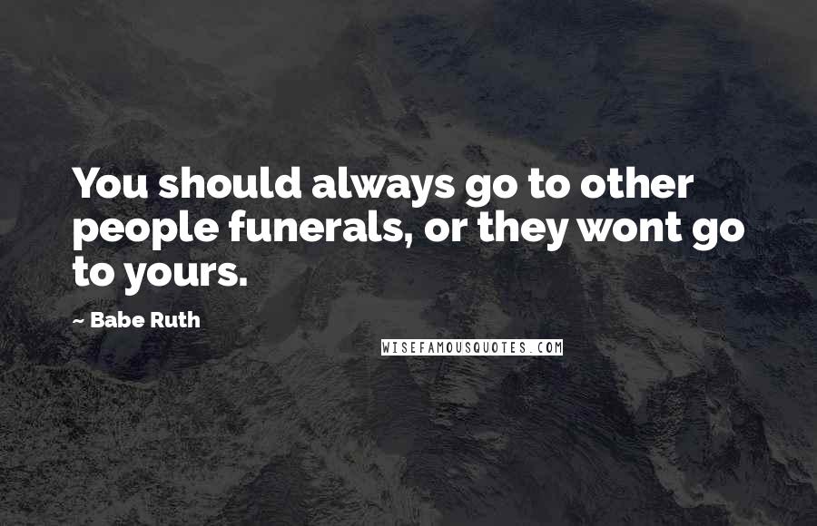 Babe Ruth Quotes: You should always go to other people funerals, or they wont go to yours.