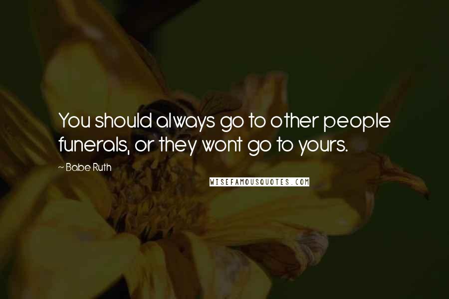 Babe Ruth Quotes: You should always go to other people funerals, or they wont go to yours.