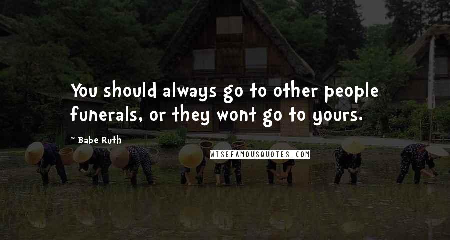 Babe Ruth Quotes: You should always go to other people funerals, or they wont go to yours.