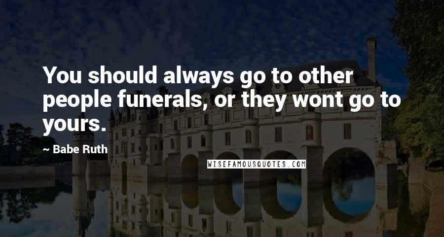 Babe Ruth Quotes: You should always go to other people funerals, or they wont go to yours.