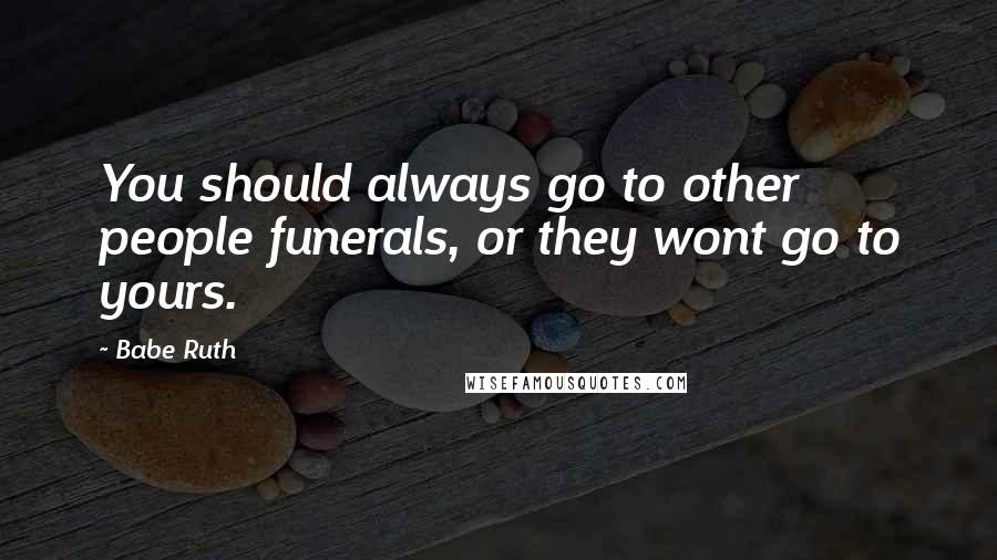 Babe Ruth Quotes: You should always go to other people funerals, or they wont go to yours.