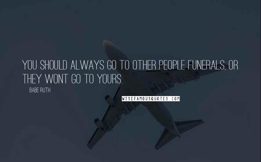 Babe Ruth Quotes: You should always go to other people funerals, or they wont go to yours.