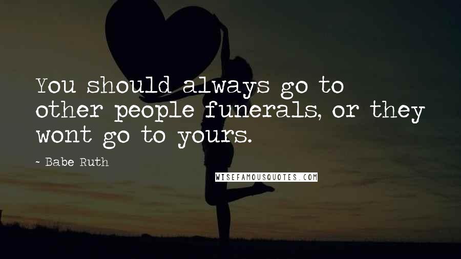 Babe Ruth Quotes: You should always go to other people funerals, or they wont go to yours.