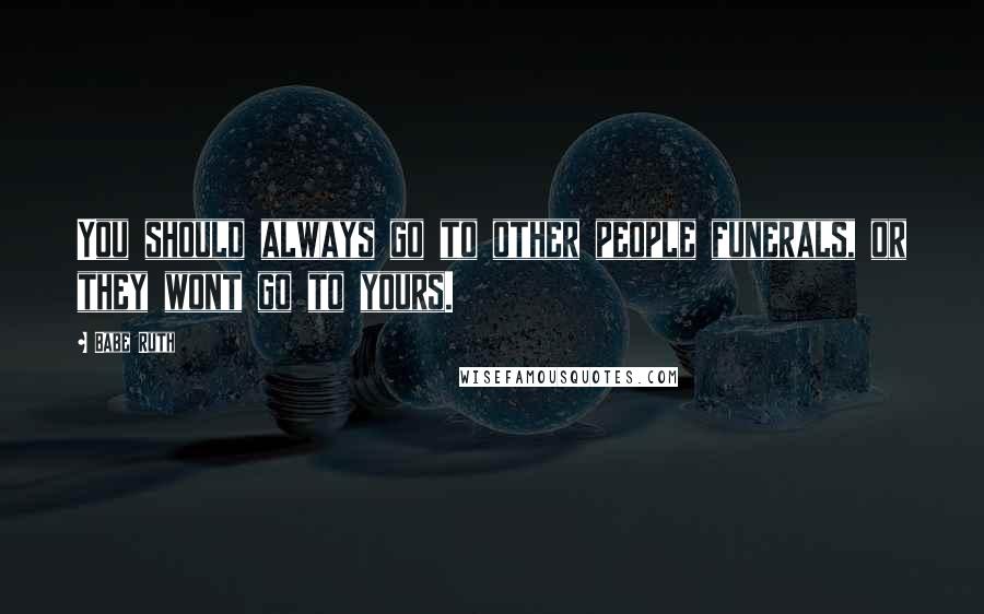 Babe Ruth Quotes: You should always go to other people funerals, or they wont go to yours.