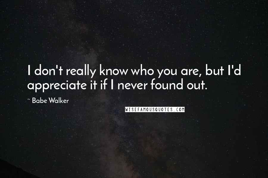 Babe Walker Quotes: I don't really know who you are, but I'd appreciate it if I never found out.