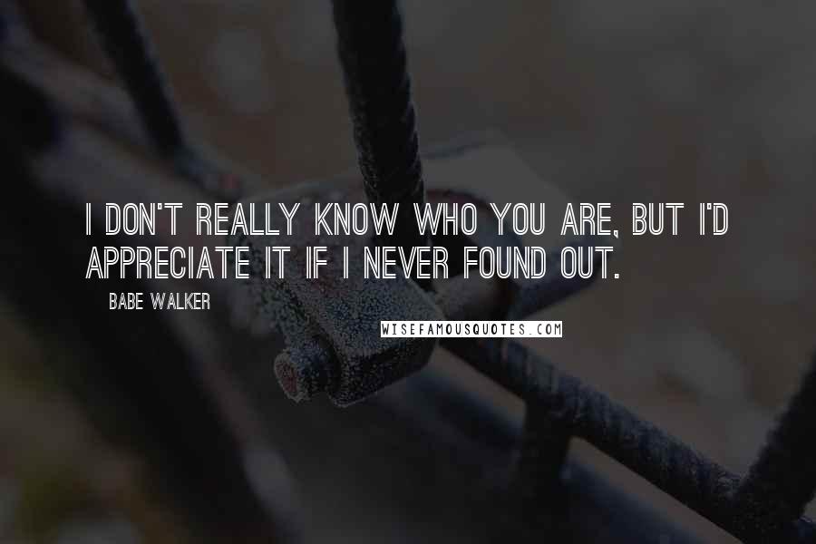 Babe Walker Quotes: I don't really know who you are, but I'd appreciate it if I never found out.