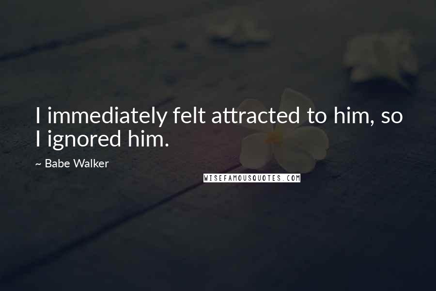 Babe Walker Quotes: I immediately felt attracted to him, so I ignored him.