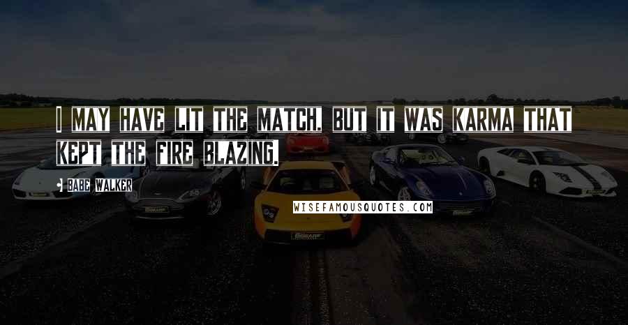 Babe Walker Quotes: I may have lit the match, but it was karma that kept the fire blazing.