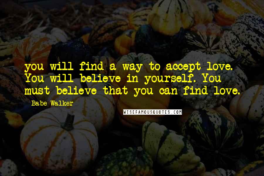 Babe Walker Quotes: you will find a way to accept love. You will believe in yourself. You must believe that you can find love.