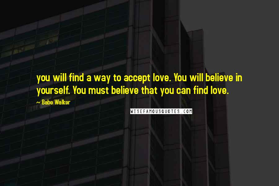 Babe Walker Quotes: you will find a way to accept love. You will believe in yourself. You must believe that you can find love.