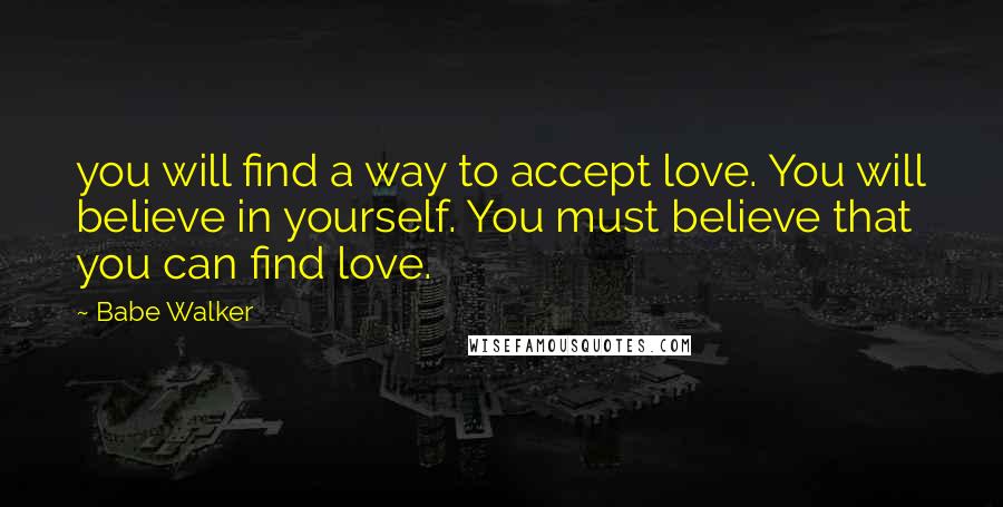 Babe Walker Quotes: you will find a way to accept love. You will believe in yourself. You must believe that you can find love.