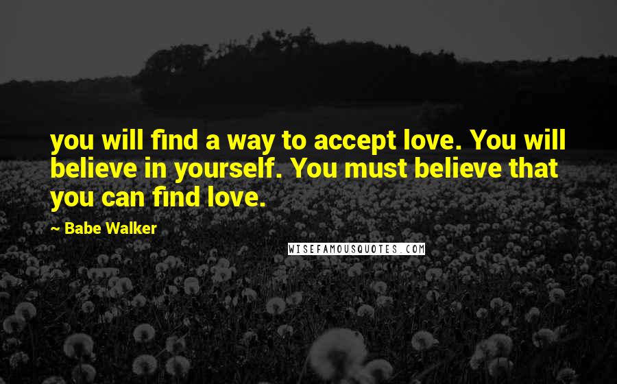 Babe Walker Quotes: you will find a way to accept love. You will believe in yourself. You must believe that you can find love.