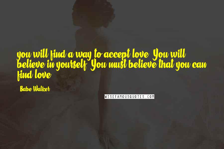 Babe Walker Quotes: you will find a way to accept love. You will believe in yourself. You must believe that you can find love.