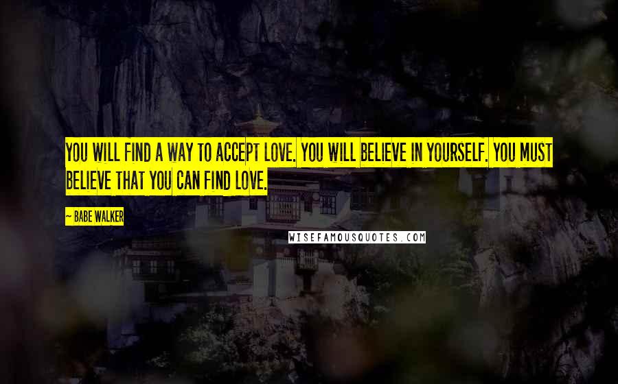 Babe Walker Quotes: you will find a way to accept love. You will believe in yourself. You must believe that you can find love.