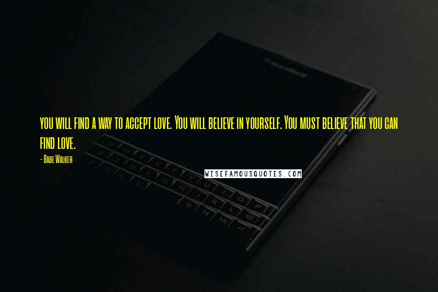 Babe Walker Quotes: you will find a way to accept love. You will believe in yourself. You must believe that you can find love.