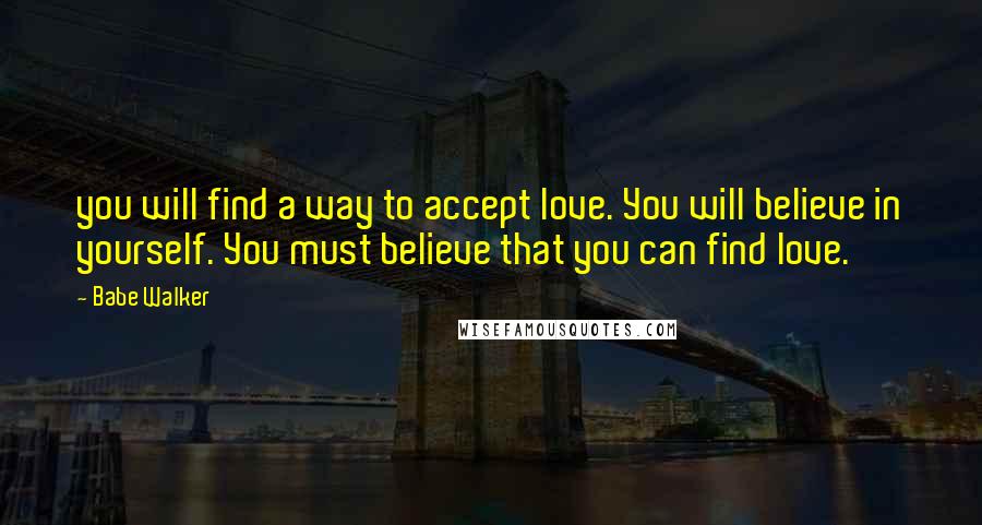 Babe Walker Quotes: you will find a way to accept love. You will believe in yourself. You must believe that you can find love.