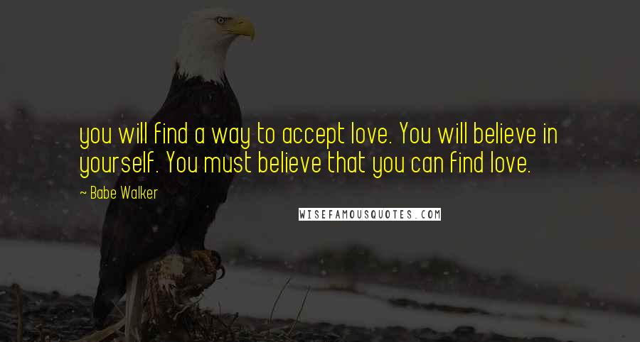 Babe Walker Quotes: you will find a way to accept love. You will believe in yourself. You must believe that you can find love.