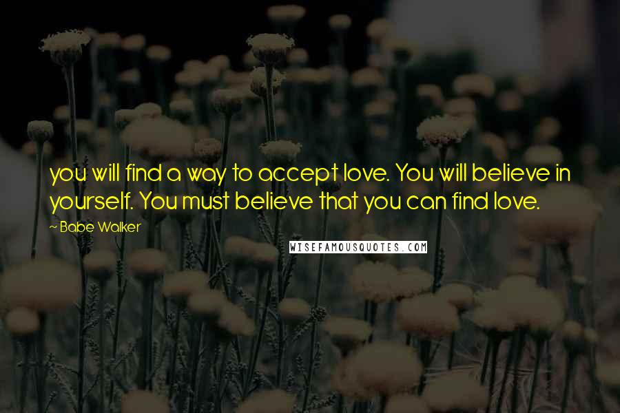 Babe Walker Quotes: you will find a way to accept love. You will believe in yourself. You must believe that you can find love.