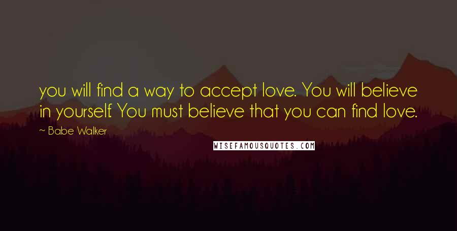 Babe Walker Quotes: you will find a way to accept love. You will believe in yourself. You must believe that you can find love.