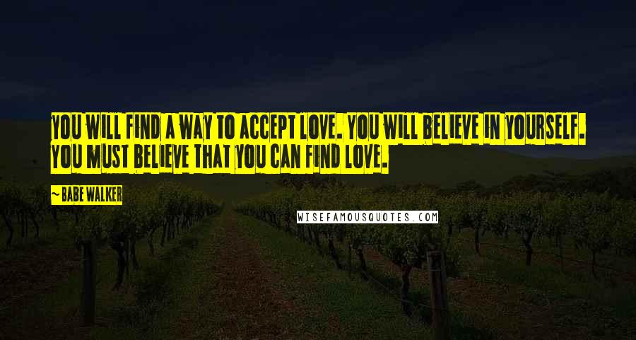 Babe Walker Quotes: you will find a way to accept love. You will believe in yourself. You must believe that you can find love.