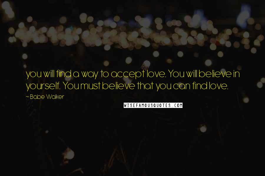 Babe Walker Quotes: you will find a way to accept love. You will believe in yourself. You must believe that you can find love.