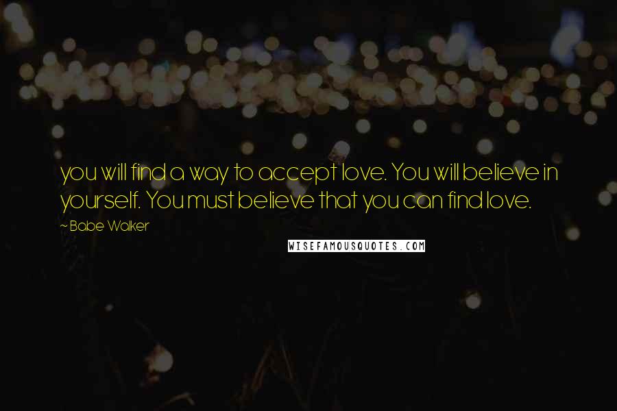 Babe Walker Quotes: you will find a way to accept love. You will believe in yourself. You must believe that you can find love.