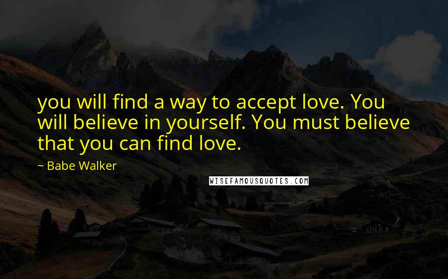 Babe Walker Quotes: you will find a way to accept love. You will believe in yourself. You must believe that you can find love.